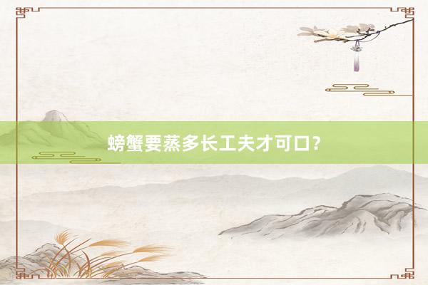 螃蟹要蒸多长工夫才可口？