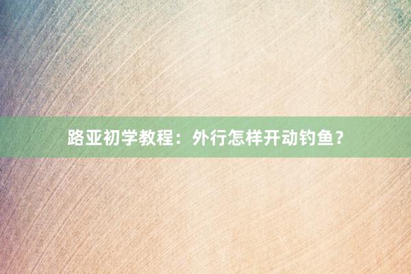 路亚初学教程：外行怎样开动钓鱼？