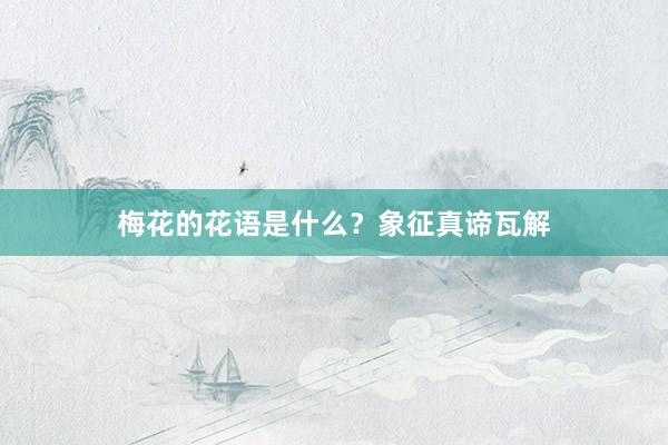 梅花的花语是什么？象征真谛瓦解