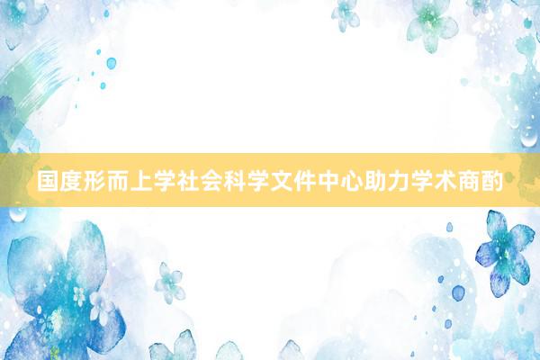 国度形而上学社会科学文件中心助力学术商酌